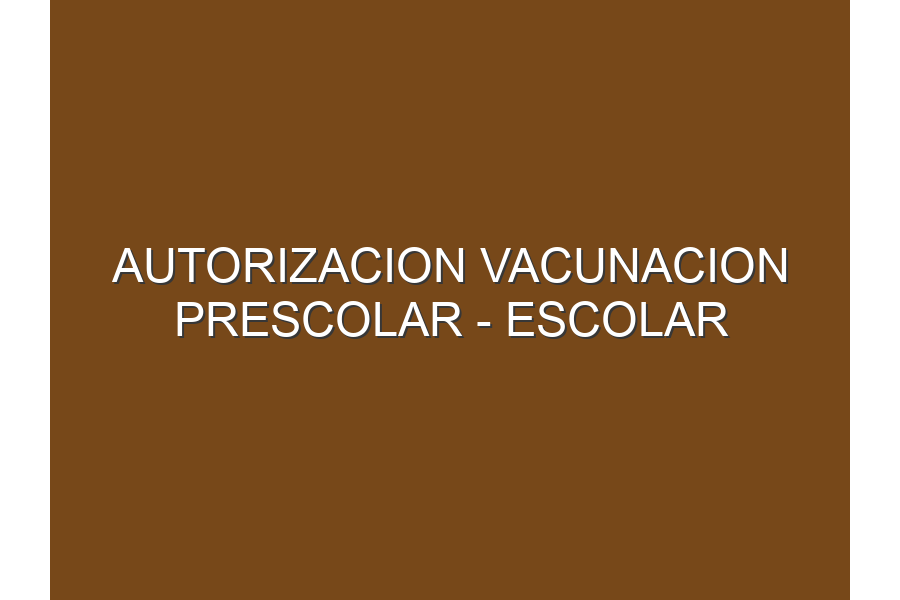 AUTORIZACION VACUNACION PRESCOLAR - ESCOLAR COVID-19 2022